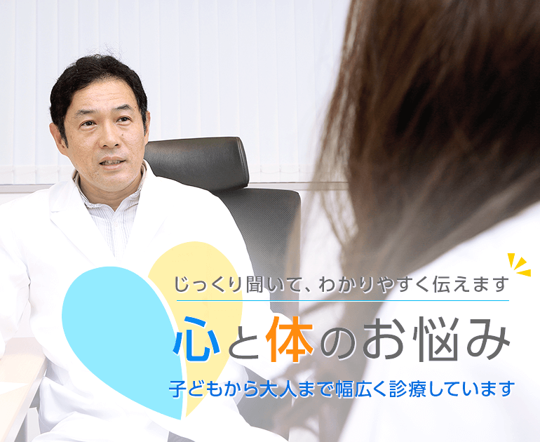 じっくり聞いて、わかりやすく伝えます 心と体のお悩み 子どもから大人まで幅広く診療しています